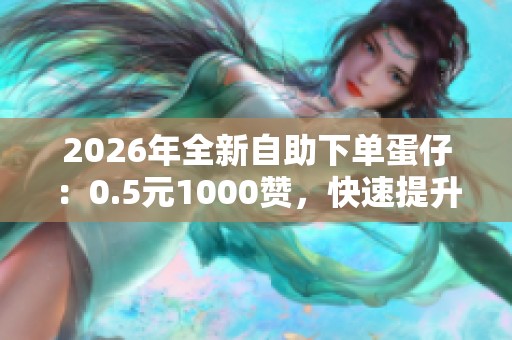 2026年全新自助下单蛋仔：0.5元1000赞，快速提升社交影响力新选择!