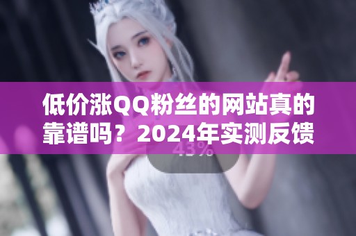 低价涨QQ粉丝的网站真的靠谱吗？2024年实测反馈