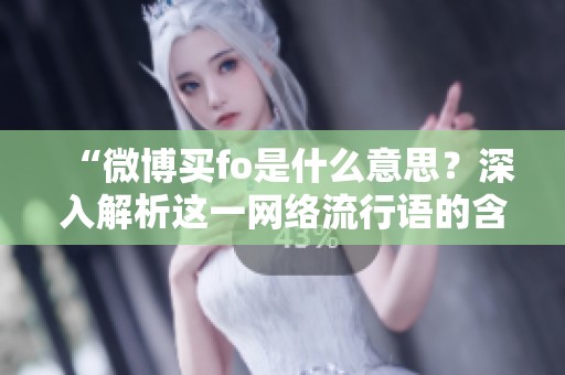 “微博买fo是什么意思？深入解析这一网络流行语的含义”