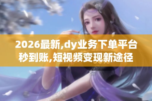 2026最新,dy业务下单平台秒到账,短视频变现新途径助力创作者快速