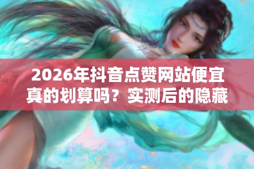 2026年抖音点赞网站便宜真的划算吗？实测后的隐藏费用揭秘！