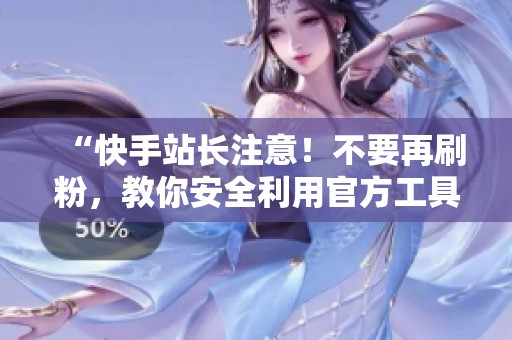 “快手站长注意！不要再刷粉，教你安全利用官方工具涨粉”