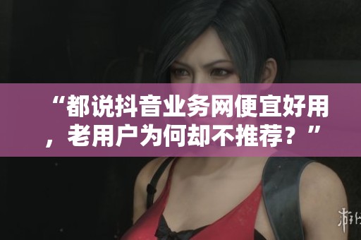 “都说抖音业务网便宜好用，老用户为何却不推荐？”