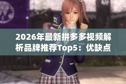 2026年最新拼多多视频解析品牌推荐Top5：优缺点详解及使用体验对比