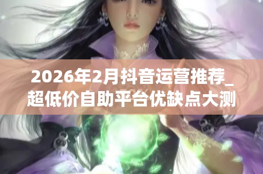 2026年2月抖音运营推荐_超低价自助平台优缺点大测评_哪个真能破