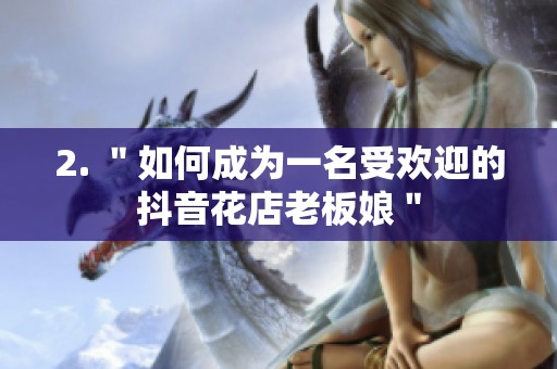 2. ＂如何成为一名受欢迎的抖音花店老板娘＂