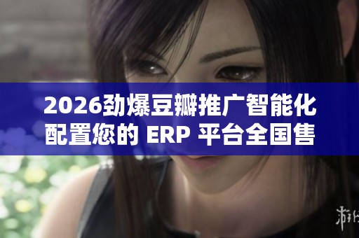 2026劲爆豆瓣推广智能化配置您的 ERP 平台全国售后服务24小时故障