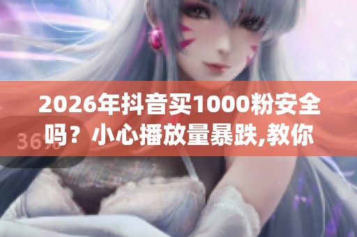 2026年抖音买1000粉安全吗？小心播放量暴跌,教你买粉后正确运营_资讯