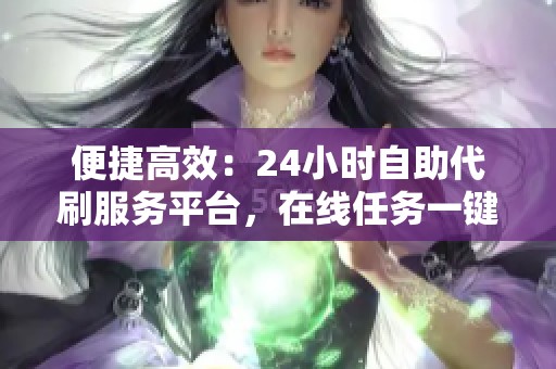 便捷高效：24小时自助代刷服务平台，在线任务一键快速完成