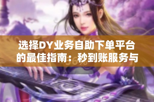选择DY业务自助下单平台的最佳指南：秒到账服务与避免雷区技巧