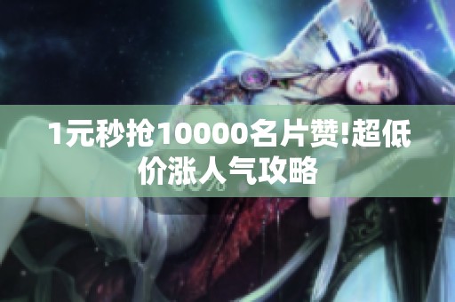 1元秒抢10000名片赞!超低价涨人气攻略