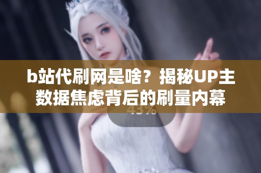 b站代刷网是啥？揭秘UP主数据焦虑背后的刷量内幕