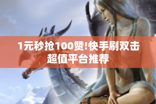 1元秒抢100赞!快手刷双击超值平台推荐