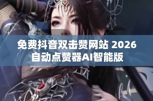 免费抖音双击赞网站 2026自动点赞器AI智能版