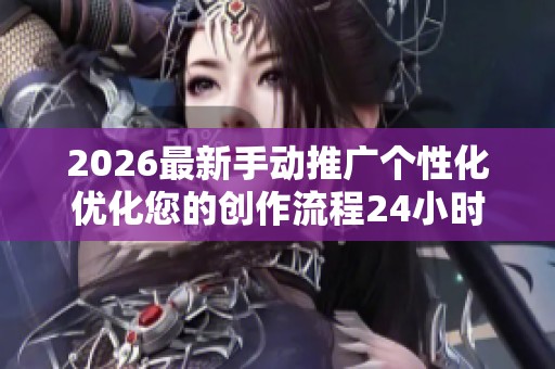 2026最新手动推广个性化优化您的创作流程24小时服务热线-全国受理