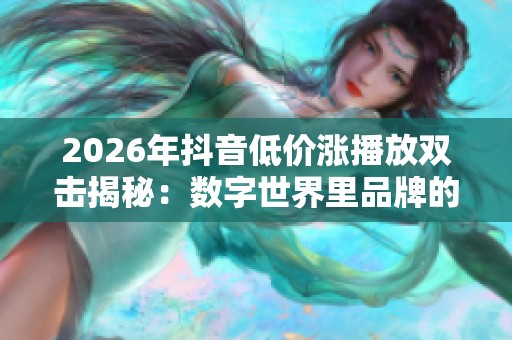 2026年抖音低价涨播放双击揭秘：数字世界里品牌的流量密码解析