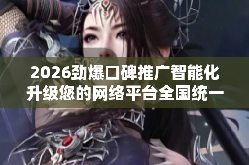 2026劲爆口碑推广智能化升级您的网络平台全国统一售后服务热线