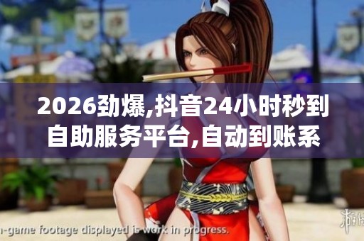 2026劲爆,抖音24小时秒到自助服务平台,自动到账系统全天无忧服务