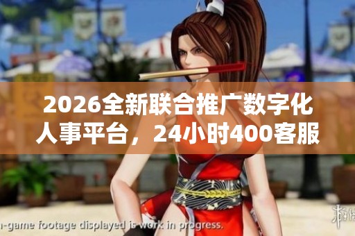 2026全新联合推广数字化人事平台，24小时400客服全力服务您！