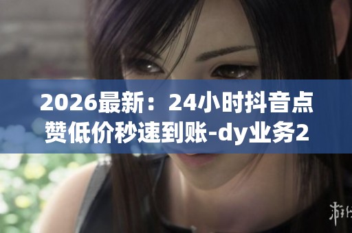 2026最新：24小时抖音点赞低价秒速到账-dy业务24小时在线下单免费