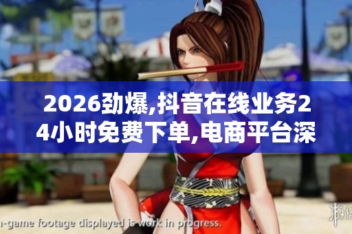 2026劲爆,抖音在线业务24小时免费下单,电商平台深夜交易激增引发