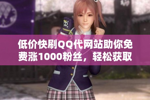 低价快刷QQ代网站助你免费涨1000粉丝，轻松获取关注
