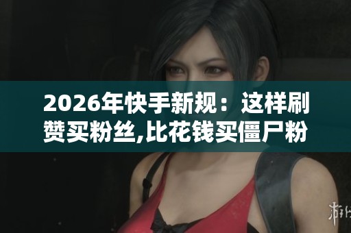 2026年快手新规：这样刷赞买粉丝,比花钱买僵尸粉更有效