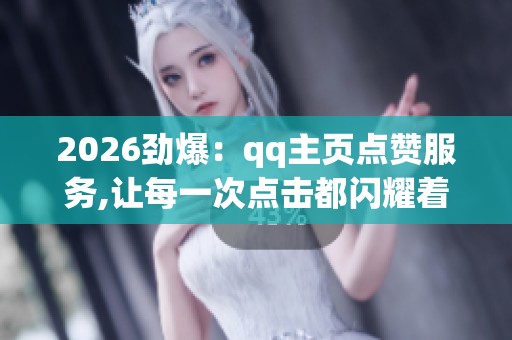 2026劲爆：qq主页点赞服务,让每一次点击都闪耀着独特的光芒场景化