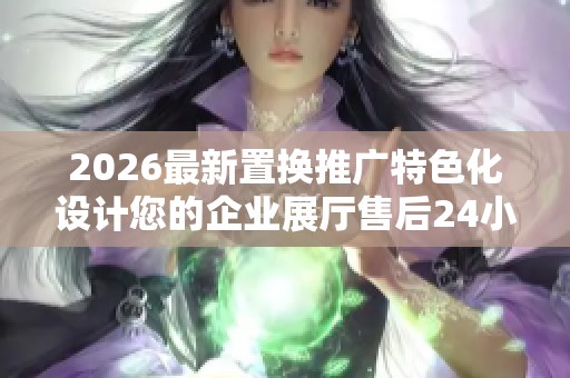 2026最新置换推广特色化设计您的企业展厅售后24小时电话维修服务