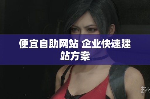 便宜自助网站 企业快速建站方案