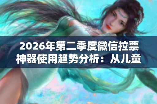 2026年第二季度微信拉票神器使用趋势分析：从儿童比赛到企业活动的悄然演变