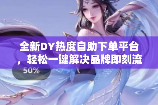 全新DY热度自助下单平台，轻松一键解决品牌即刻流量焦虑