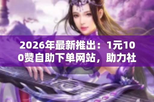 2026年最新推出：1元100赞自助下单网站，助力社交平台专业高效增长