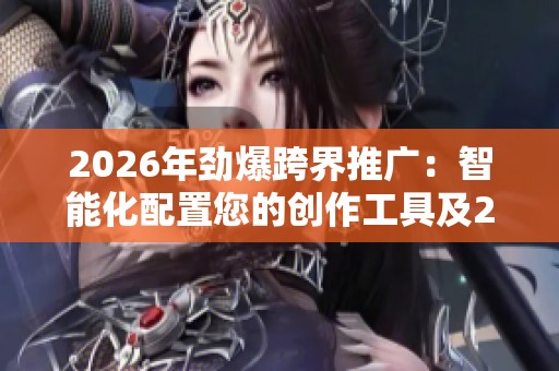2026年劲爆跨界推广：智能化配置您的创作工具及24小时热线服务，涵盖各区售后支持