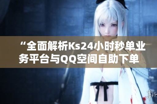 “全面解析Ks24小时秒单业务平台与QQ空间自助下单服务”