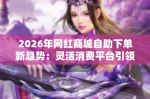 2026年网红商城自助下单新趋势：灵活消费平台引领购物潮流