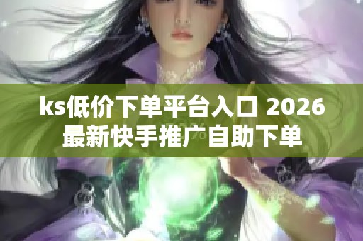 ks低价下单平台入口 2026最新快手推广自助下单