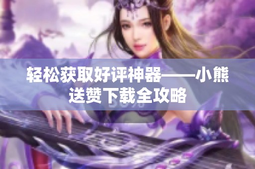 轻松获取好评神器——小熊送赞下载全攻略