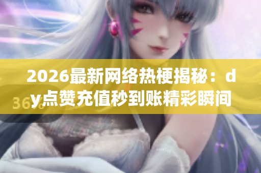 2026最新网络热梗揭秘：dy点赞充值秒到账精彩瞬间大盘点与特色化解析