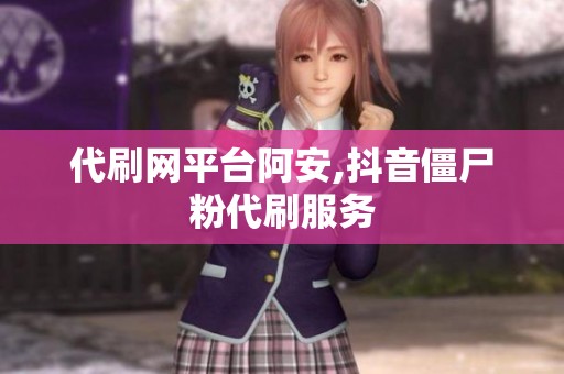 代刷网平台阿安,抖音僵尸粉代刷服务