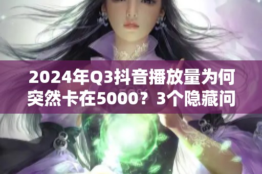 2024年Q3抖音播放量为何突然卡在5000？3个隐藏问题曝光