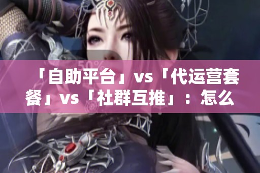 「自助平台」vs「代运营套餐」vs「社群互推」：怎么选最划算