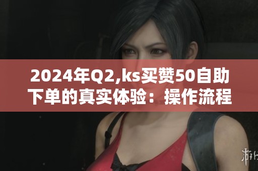 2024年Q2,ks买赞50自助下单的真实体验：操作流程与避坑指南