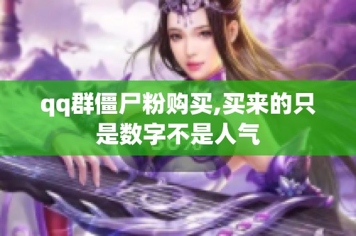qq群僵尸粉购买,买来的只是数字不是人气