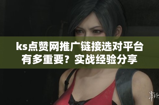 ks点赞网推广链接选对平台有多重要？实战经验分享