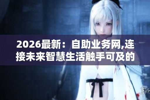 2026最新：自助业务网,连接未来智慧生活触手可及的服务新选择智能