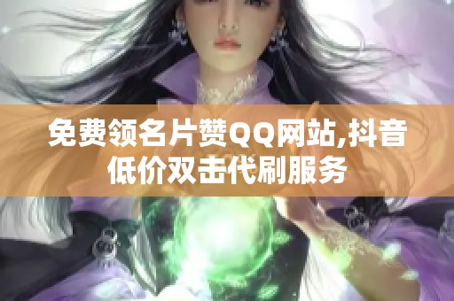 免费领名片赞QQ网站,抖音低价双击代刷服务