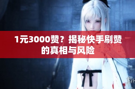 1元3000赞？揭秘快手刷赞的真相与风险