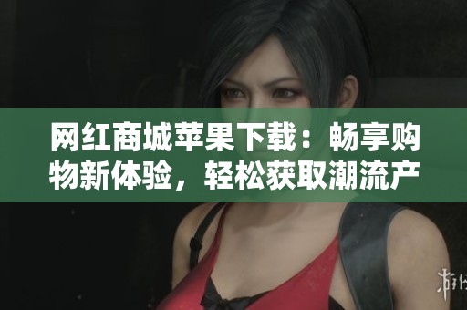 网红商城苹果下载：畅享购物新体验，轻松获取潮流产品