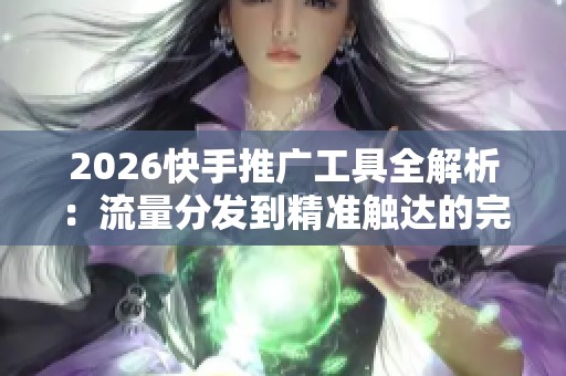 2026快手推广工具全解析：流量分发到精准触达的完美转型之路
